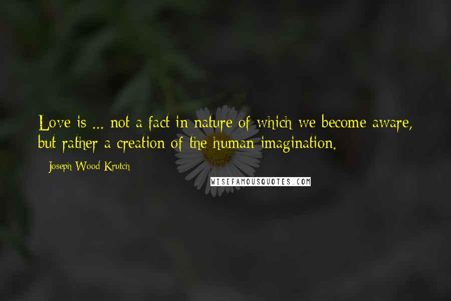 Joseph Wood Krutch Quotes: Love is ... not a fact in nature of which we become aware, but rather a creation of the human imagination.