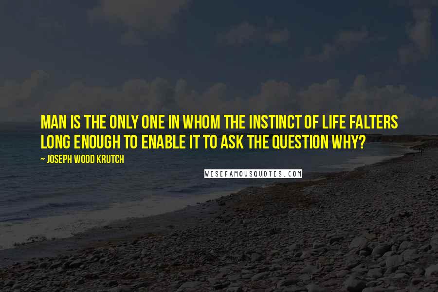 Joseph Wood Krutch Quotes: Man is the only one in whom the instinct of life falters long enough to enable it to ask the question Why?