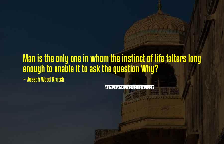 Joseph Wood Krutch Quotes: Man is the only one in whom the instinct of life falters long enough to enable it to ask the question Why?