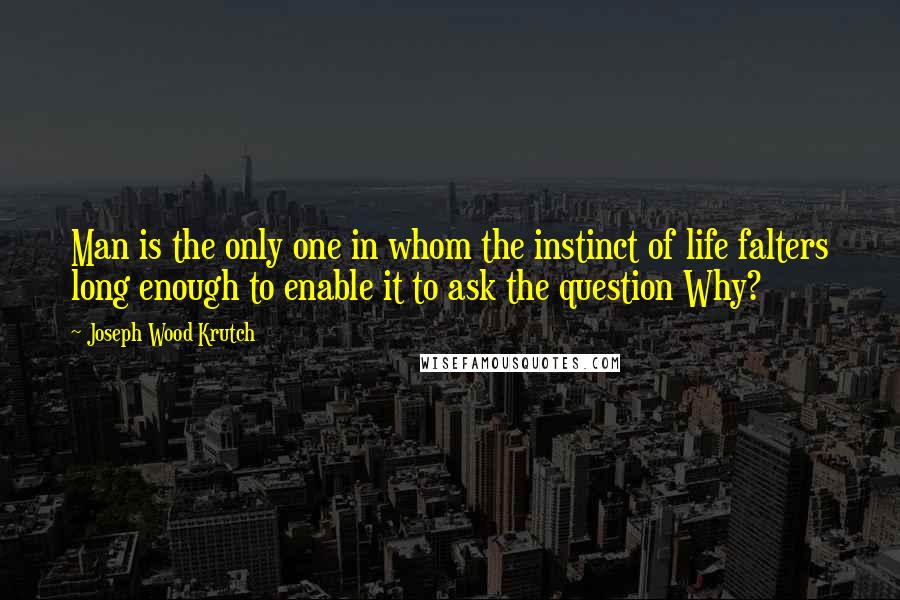 Joseph Wood Krutch Quotes: Man is the only one in whom the instinct of life falters long enough to enable it to ask the question Why?