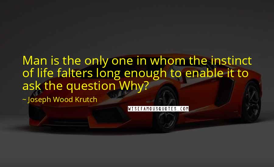 Joseph Wood Krutch Quotes: Man is the only one in whom the instinct of life falters long enough to enable it to ask the question Why?