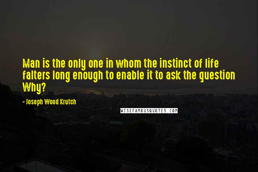 Joseph Wood Krutch Quotes: Man is the only one in whom the instinct of life falters long enough to enable it to ask the question Why?