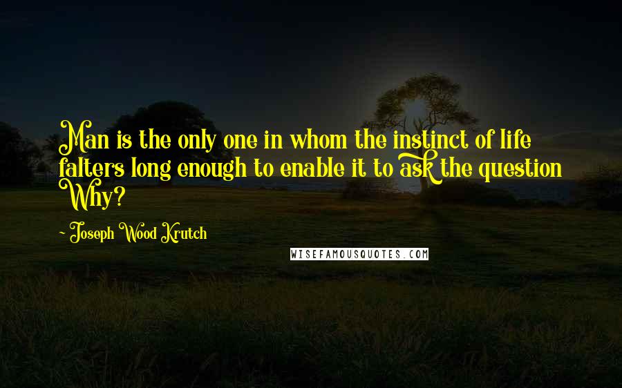 Joseph Wood Krutch Quotes: Man is the only one in whom the instinct of life falters long enough to enable it to ask the question Why?