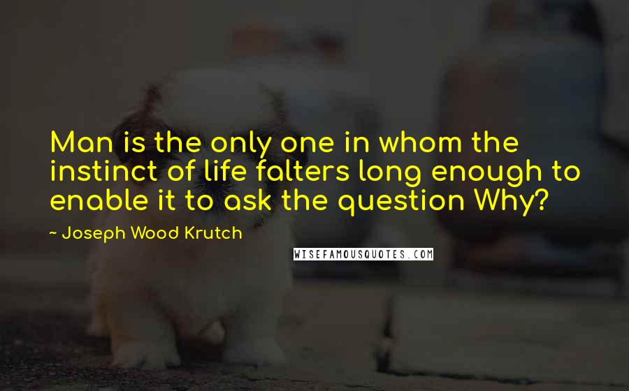 Joseph Wood Krutch Quotes: Man is the only one in whom the instinct of life falters long enough to enable it to ask the question Why?