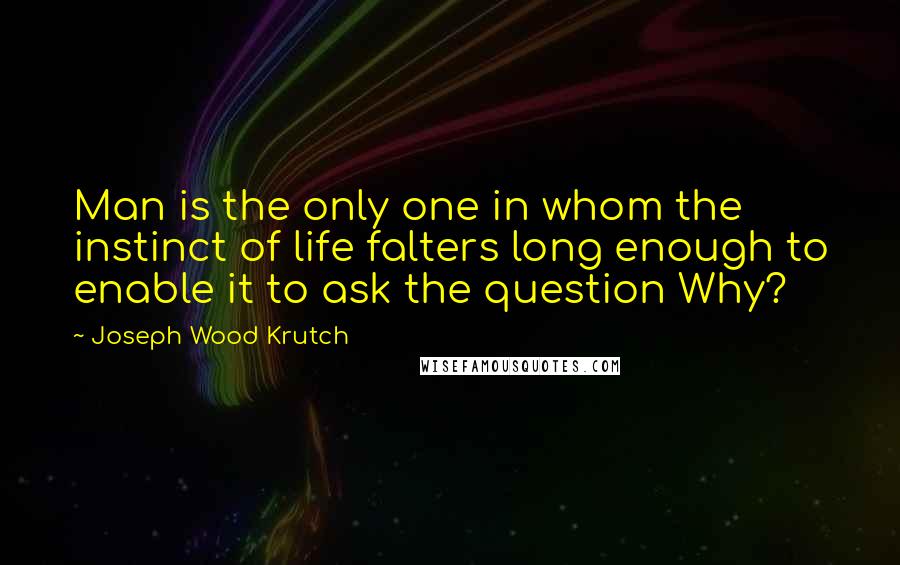 Joseph Wood Krutch Quotes: Man is the only one in whom the instinct of life falters long enough to enable it to ask the question Why?