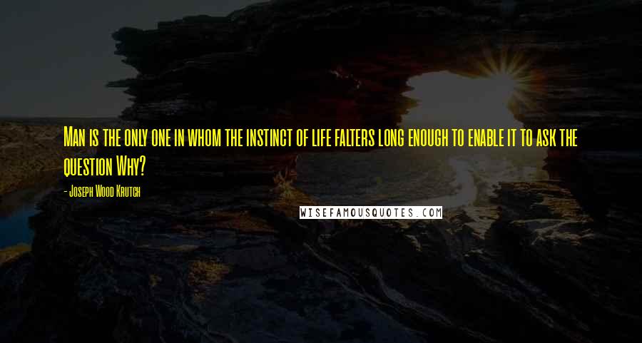 Joseph Wood Krutch Quotes: Man is the only one in whom the instinct of life falters long enough to enable it to ask the question Why?