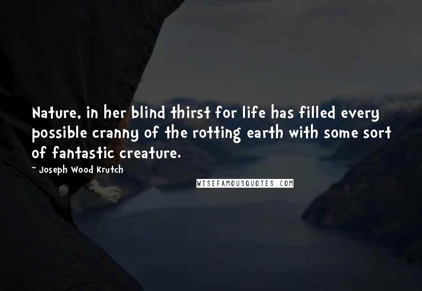 Joseph Wood Krutch Quotes: Nature, in her blind thirst for life has filled every possible cranny of the rotting earth with some sort of fantastic creature.