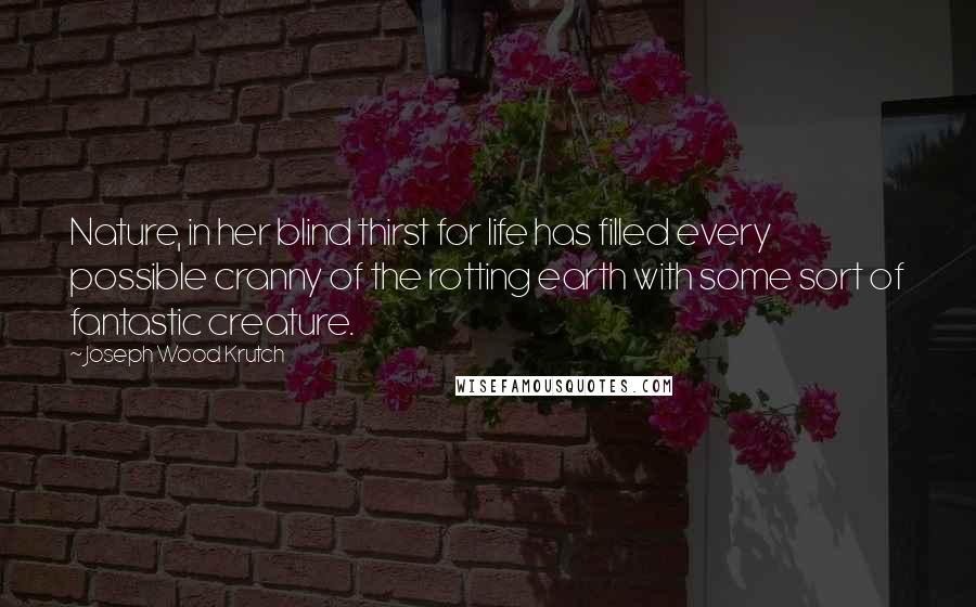 Joseph Wood Krutch Quotes: Nature, in her blind thirst for life has filled every possible cranny of the rotting earth with some sort of fantastic creature.