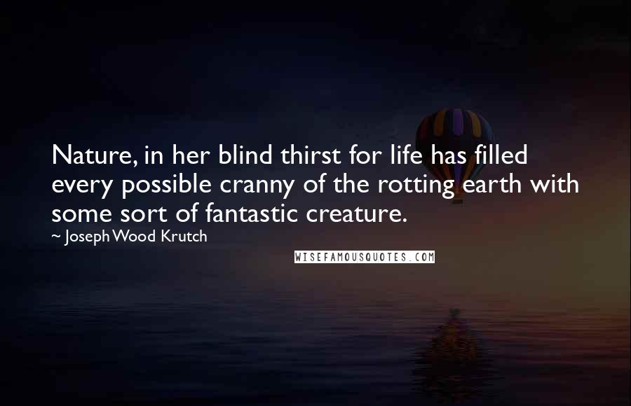 Joseph Wood Krutch Quotes: Nature, in her blind thirst for life has filled every possible cranny of the rotting earth with some sort of fantastic creature.