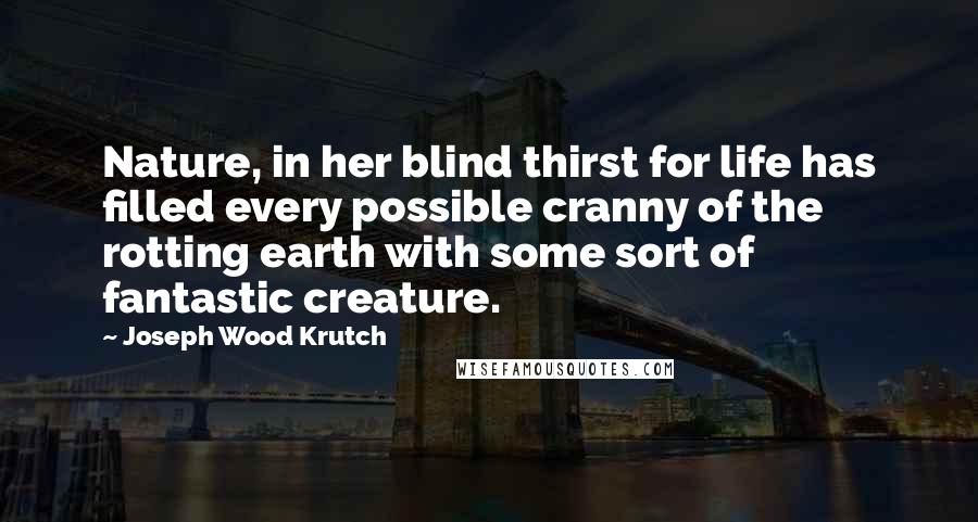 Joseph Wood Krutch Quotes: Nature, in her blind thirst for life has filled every possible cranny of the rotting earth with some sort of fantastic creature.