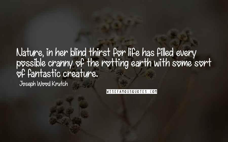 Joseph Wood Krutch Quotes: Nature, in her blind thirst for life has filled every possible cranny of the rotting earth with some sort of fantastic creature.