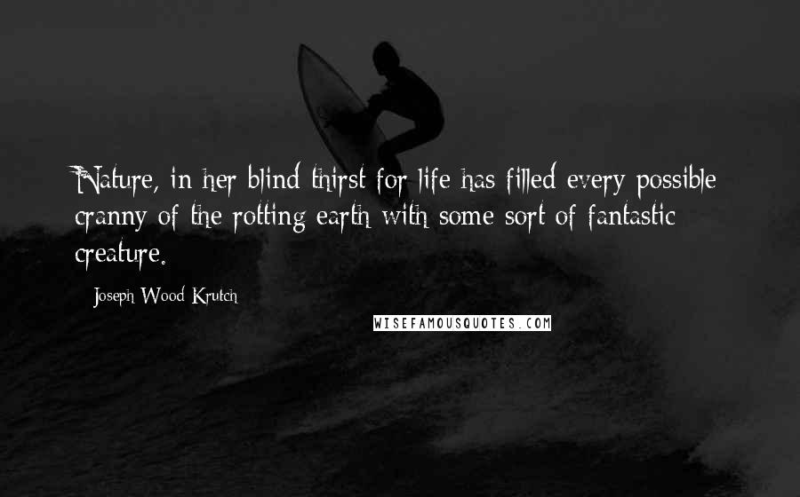 Joseph Wood Krutch Quotes: Nature, in her blind thirst for life has filled every possible cranny of the rotting earth with some sort of fantastic creature.