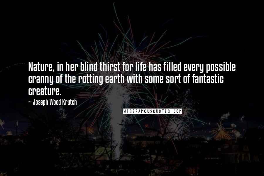 Joseph Wood Krutch Quotes: Nature, in her blind thirst for life has filled every possible cranny of the rotting earth with some sort of fantastic creature.