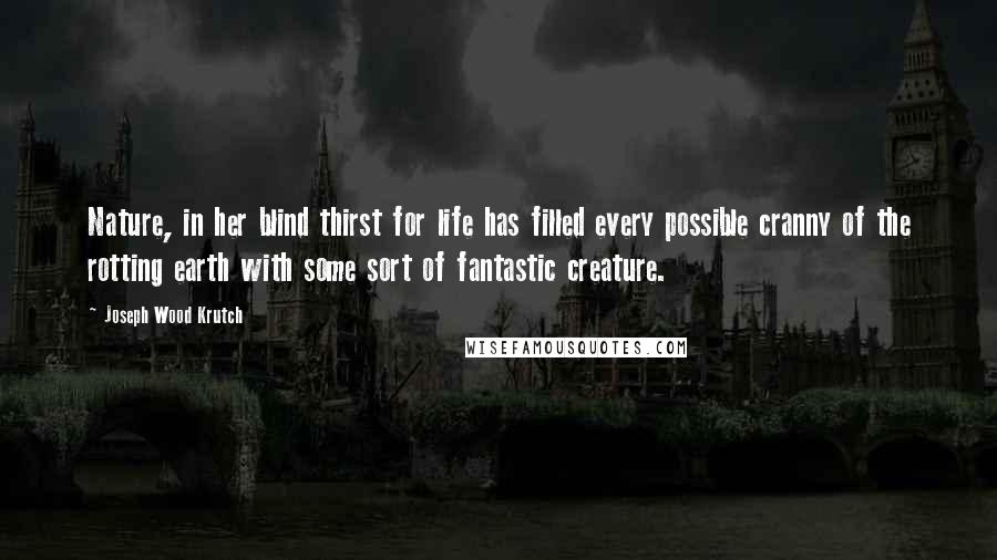 Joseph Wood Krutch Quotes: Nature, in her blind thirst for life has filled every possible cranny of the rotting earth with some sort of fantastic creature.