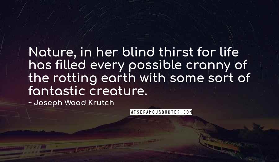 Joseph Wood Krutch Quotes: Nature, in her blind thirst for life has filled every possible cranny of the rotting earth with some sort of fantastic creature.