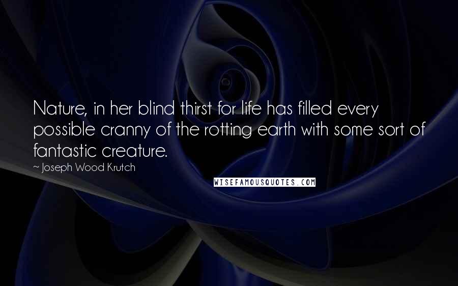 Joseph Wood Krutch Quotes: Nature, in her blind thirst for life has filled every possible cranny of the rotting earth with some sort of fantastic creature.