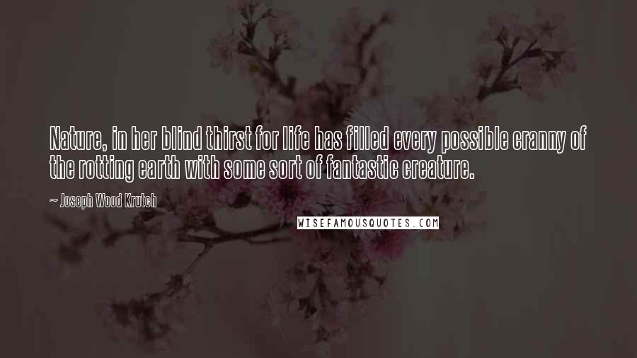 Joseph Wood Krutch Quotes: Nature, in her blind thirst for life has filled every possible cranny of the rotting earth with some sort of fantastic creature.