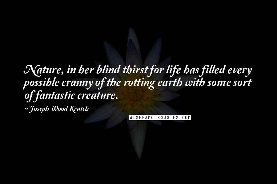Joseph Wood Krutch Quotes: Nature, in her blind thirst for life has filled every possible cranny of the rotting earth with some sort of fantastic creature.
