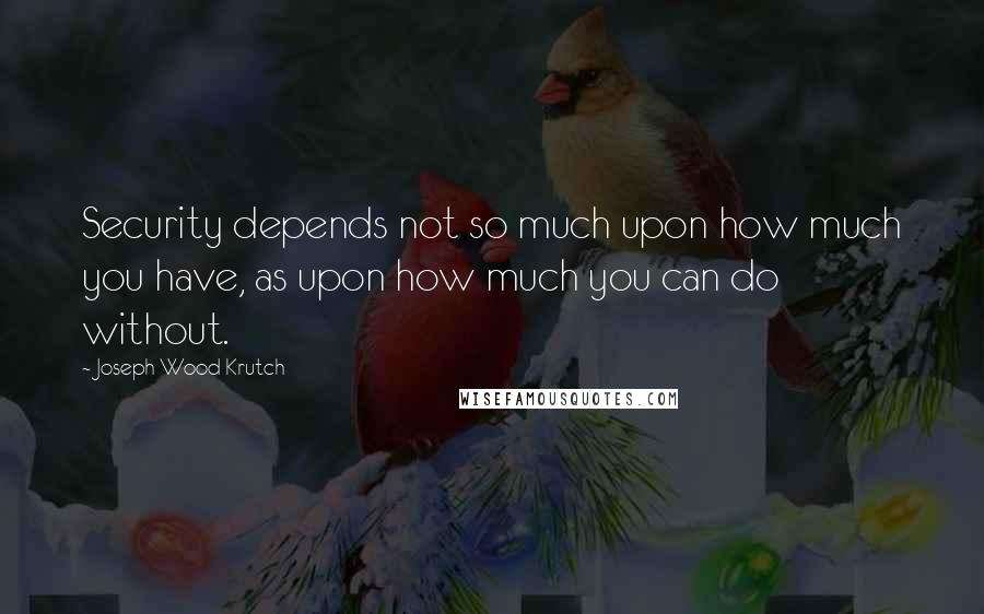 Joseph Wood Krutch Quotes: Security depends not so much upon how much you have, as upon how much you can do without.