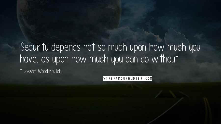 Joseph Wood Krutch Quotes: Security depends not so much upon how much you have, as upon how much you can do without.