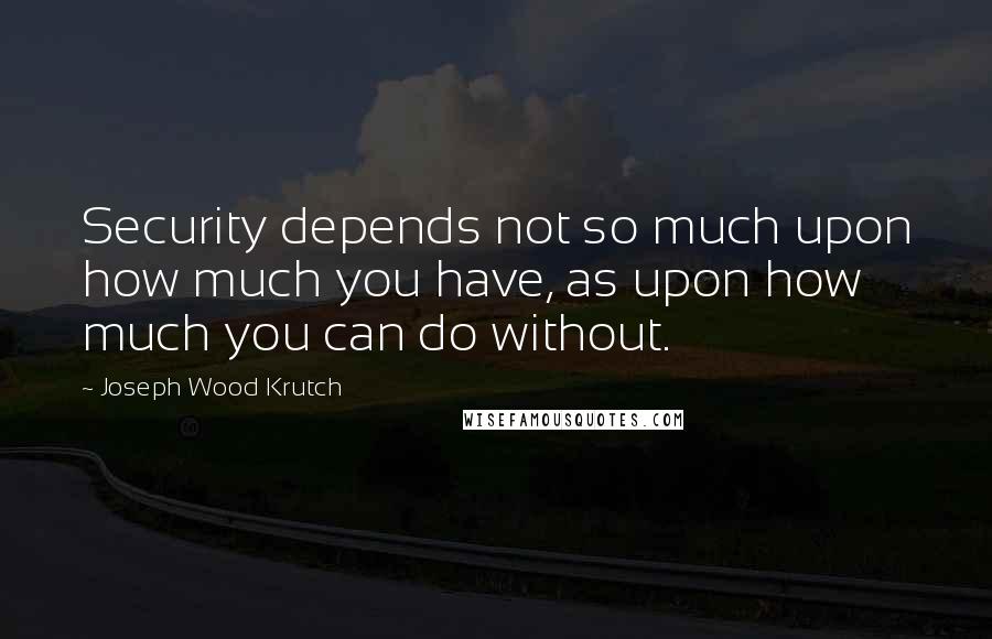 Joseph Wood Krutch Quotes: Security depends not so much upon how much you have, as upon how much you can do without.