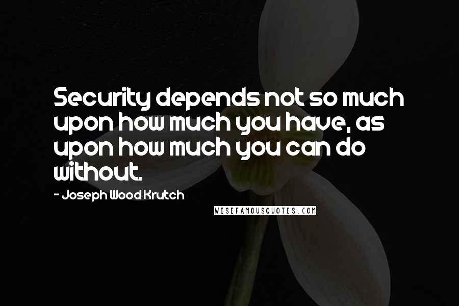 Joseph Wood Krutch Quotes: Security depends not so much upon how much you have, as upon how much you can do without.