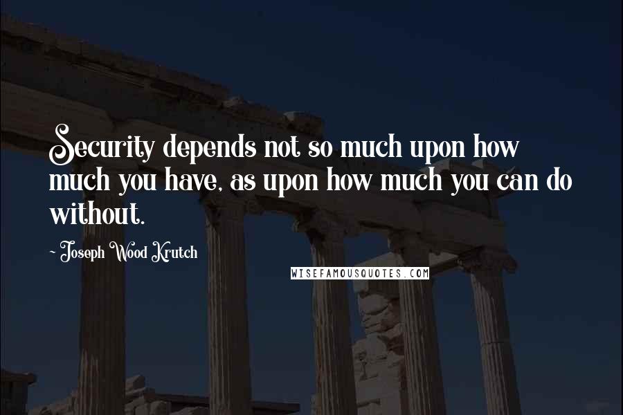 Joseph Wood Krutch Quotes: Security depends not so much upon how much you have, as upon how much you can do without.