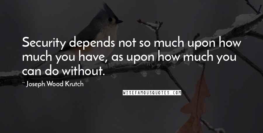 Joseph Wood Krutch Quotes: Security depends not so much upon how much you have, as upon how much you can do without.
