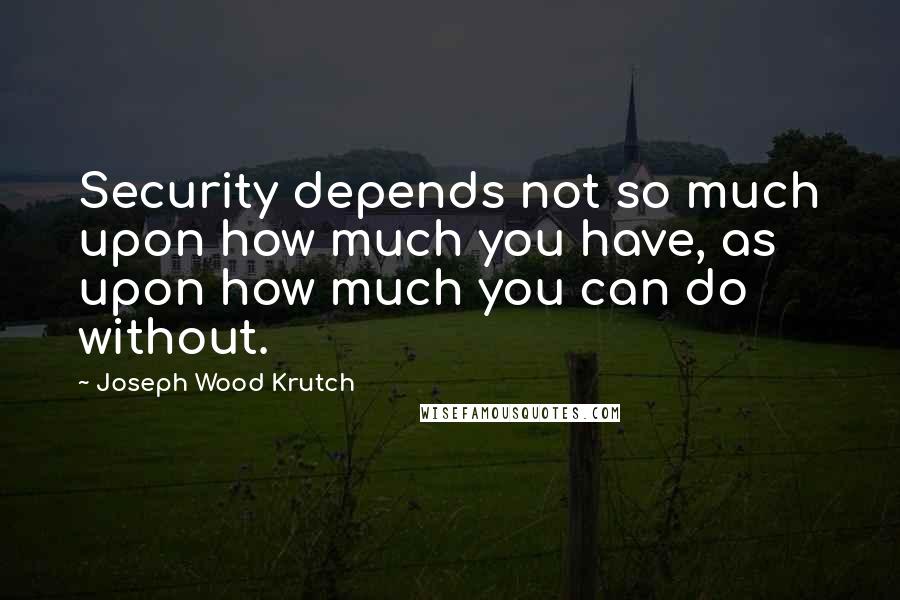 Joseph Wood Krutch Quotes: Security depends not so much upon how much you have, as upon how much you can do without.