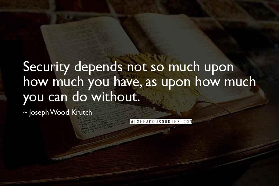 Joseph Wood Krutch Quotes: Security depends not so much upon how much you have, as upon how much you can do without.