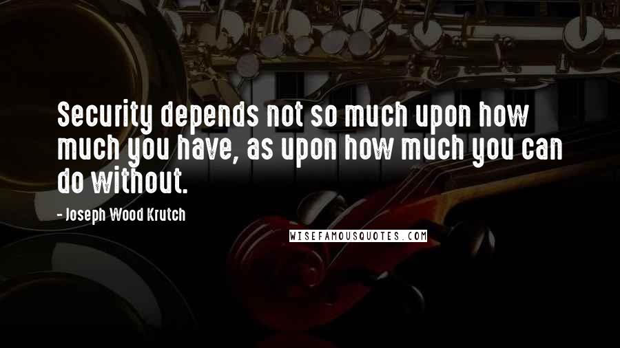 Joseph Wood Krutch Quotes: Security depends not so much upon how much you have, as upon how much you can do without.