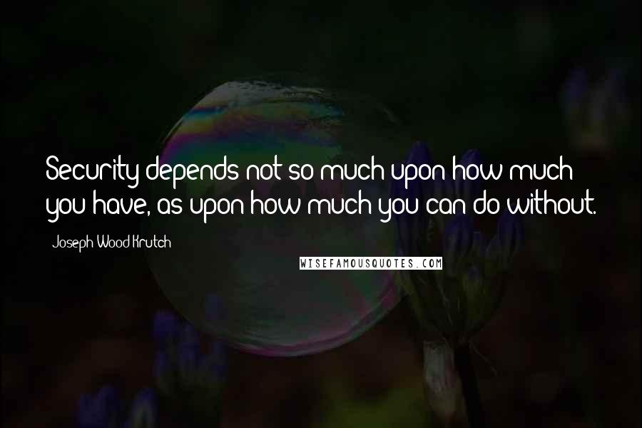 Joseph Wood Krutch Quotes: Security depends not so much upon how much you have, as upon how much you can do without.