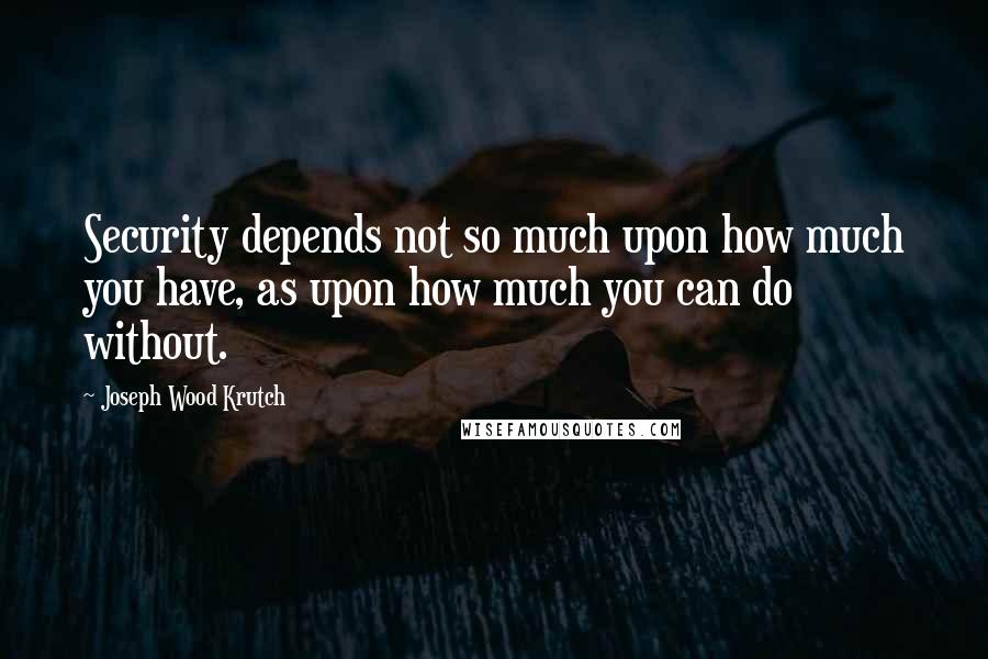 Joseph Wood Krutch Quotes: Security depends not so much upon how much you have, as upon how much you can do without.