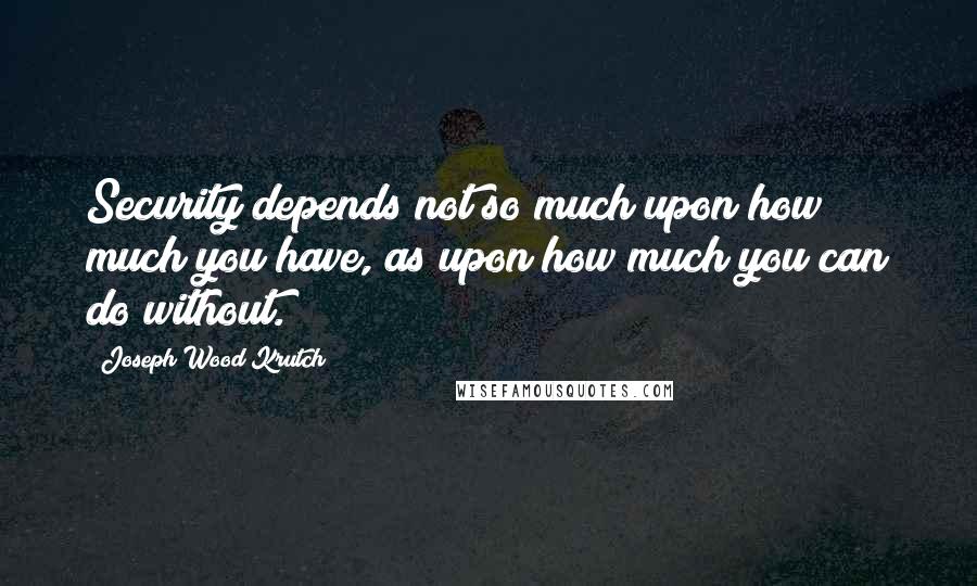 Joseph Wood Krutch Quotes: Security depends not so much upon how much you have, as upon how much you can do without.