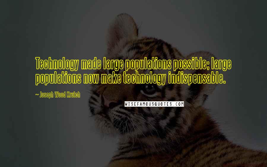 Joseph Wood Krutch Quotes: Technology made large populations possible; large populations now make technology indispensable.