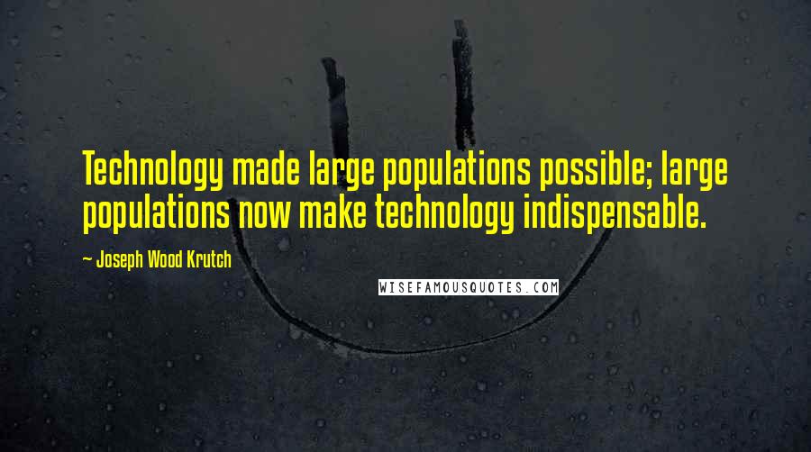 Joseph Wood Krutch Quotes: Technology made large populations possible; large populations now make technology indispensable.