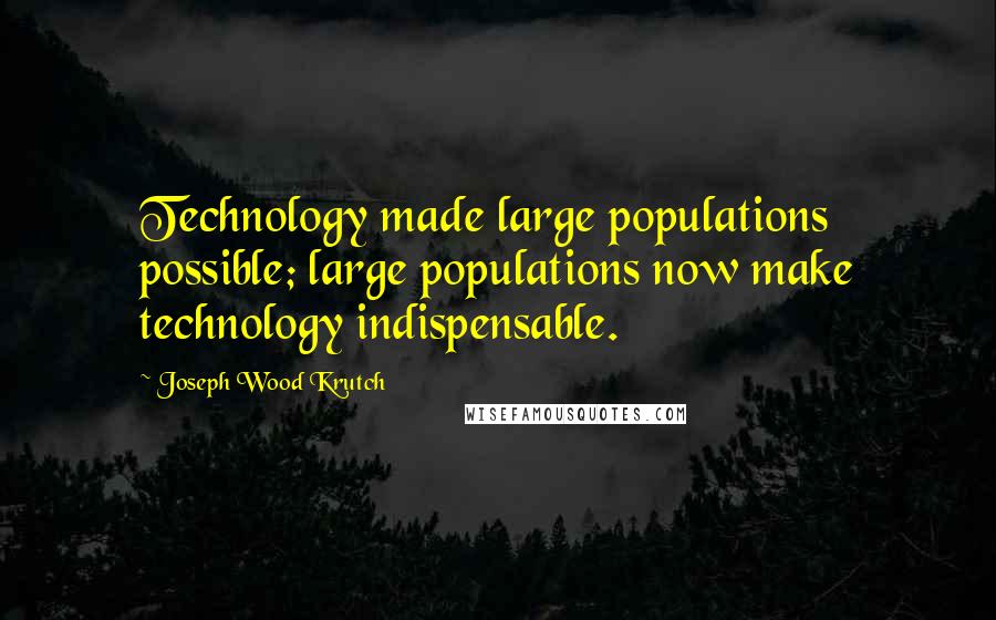 Joseph Wood Krutch Quotes: Technology made large populations possible; large populations now make technology indispensable.