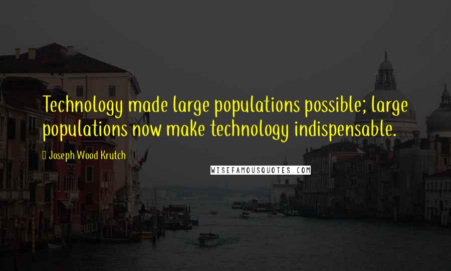 Joseph Wood Krutch Quotes: Technology made large populations possible; large populations now make technology indispensable.