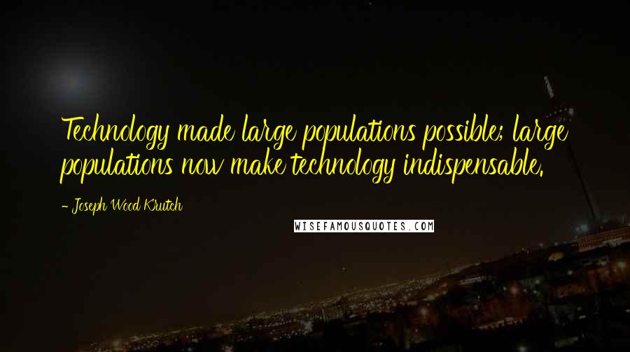 Joseph Wood Krutch Quotes: Technology made large populations possible; large populations now make technology indispensable.