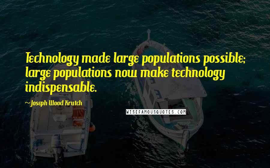 Joseph Wood Krutch Quotes: Technology made large populations possible; large populations now make technology indispensable.