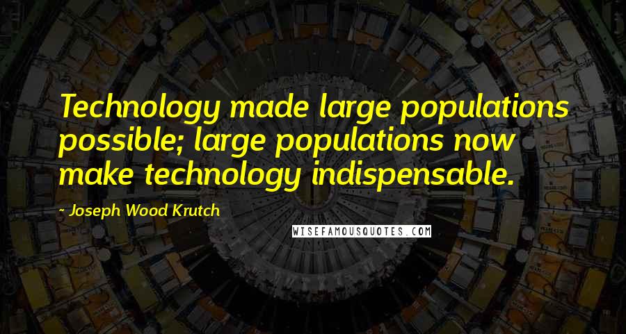 Joseph Wood Krutch Quotes: Technology made large populations possible; large populations now make technology indispensable.