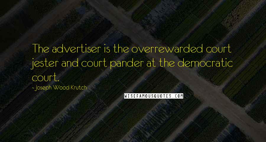 Joseph Wood Krutch Quotes: The advertiser is the overrewarded court jester and court pander at the democratic court.