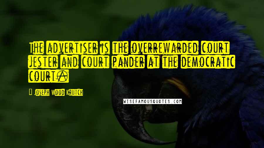 Joseph Wood Krutch Quotes: The advertiser is the overrewarded court jester and court pander at the democratic court.