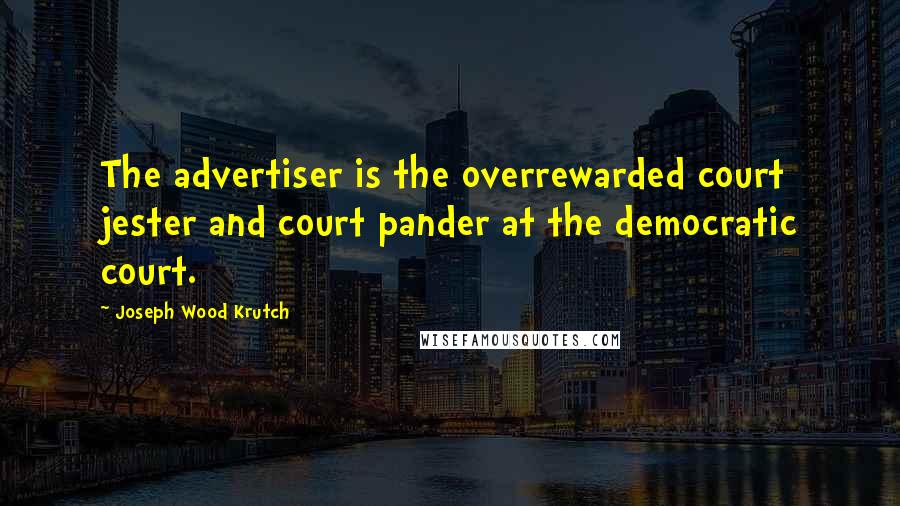 Joseph Wood Krutch Quotes: The advertiser is the overrewarded court jester and court pander at the democratic court.