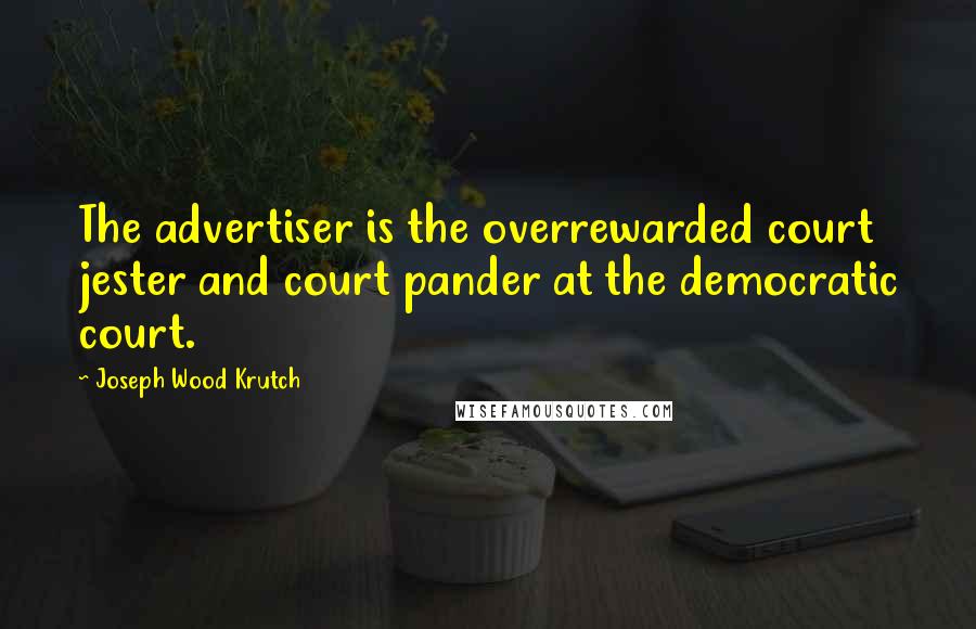 Joseph Wood Krutch Quotes: The advertiser is the overrewarded court jester and court pander at the democratic court.