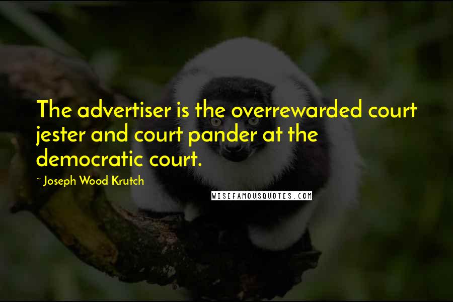 Joseph Wood Krutch Quotes: The advertiser is the overrewarded court jester and court pander at the democratic court.