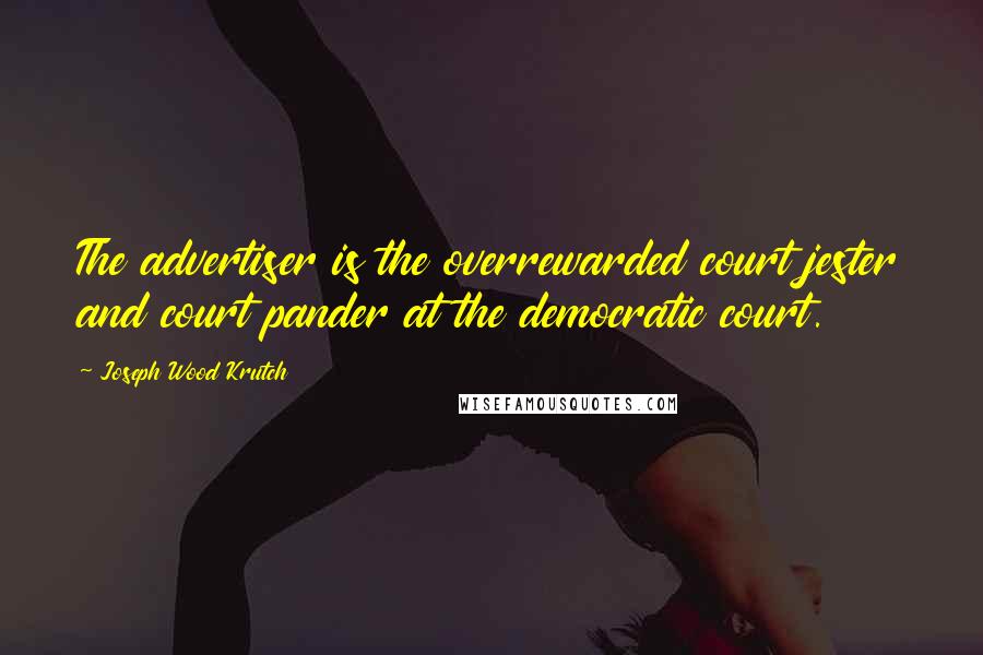 Joseph Wood Krutch Quotes: The advertiser is the overrewarded court jester and court pander at the democratic court.