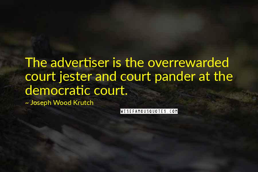 Joseph Wood Krutch Quotes: The advertiser is the overrewarded court jester and court pander at the democratic court.