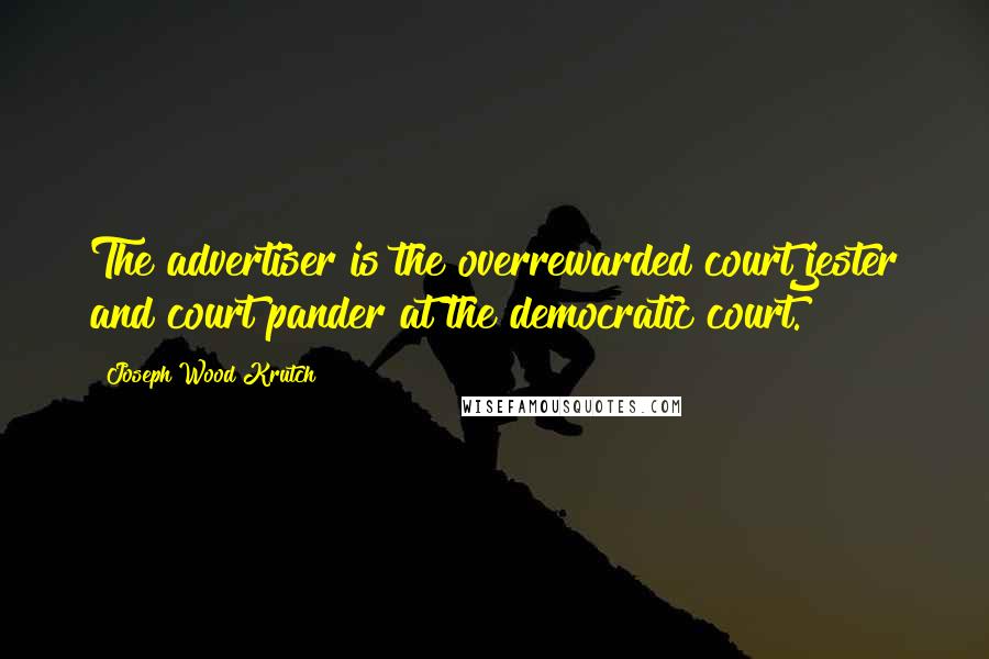 Joseph Wood Krutch Quotes: The advertiser is the overrewarded court jester and court pander at the democratic court.