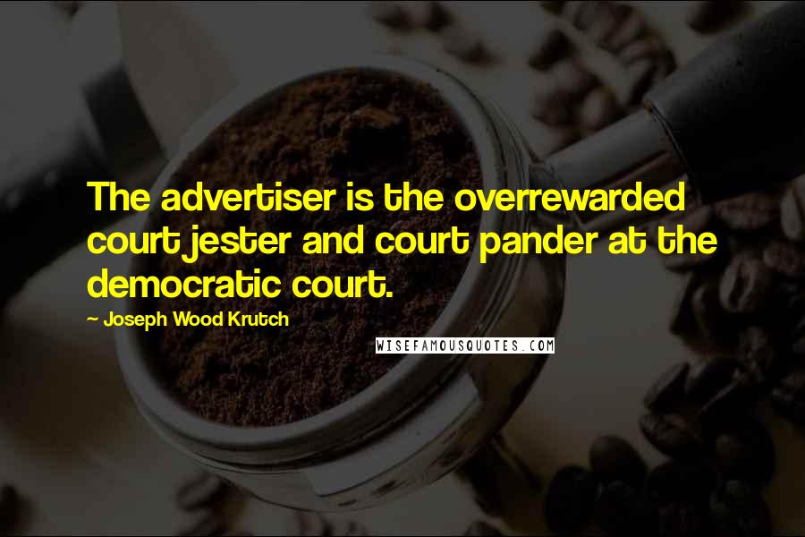 Joseph Wood Krutch Quotes: The advertiser is the overrewarded court jester and court pander at the democratic court.